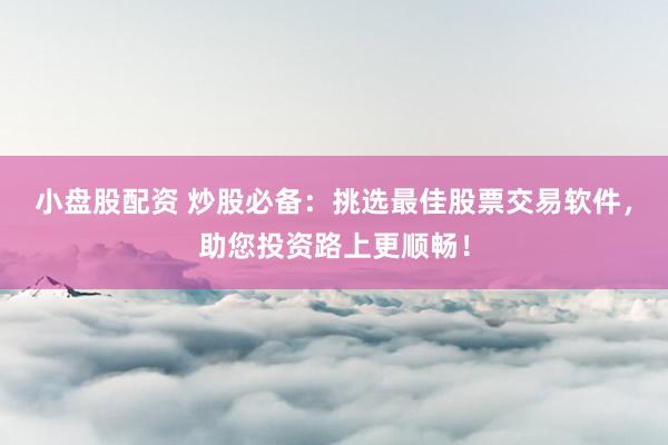 小盘股配资 炒股必备：挑选最佳股票交易软件，助您投资路上更顺畅！