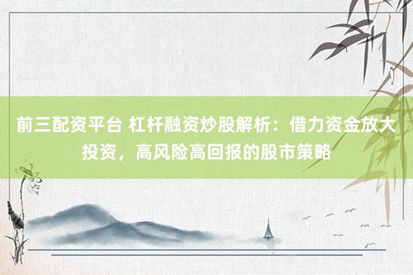 前三配资平台 杠杆融资炒股解析：借力资金放大投资，高风险高回报的股市策略