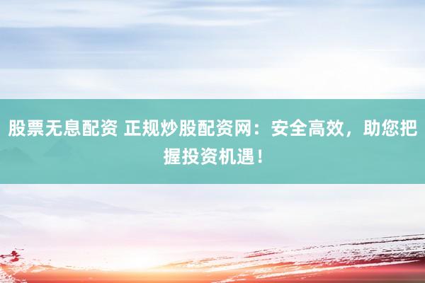 股票无息配资 正规炒股配资网：安全高效，助您把握投资机遇！