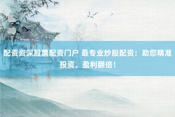 配资资深股票配资门户 最专业炒股配资：助您精准投资，盈利翻倍！