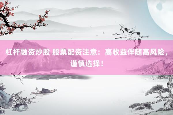 杠杆融资炒股 股票配资注意：高收益伴随高风险，谨慎选择！