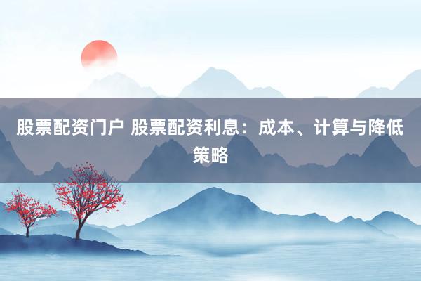 股票配资门户 股票配资利息：成本、计算与降低策略