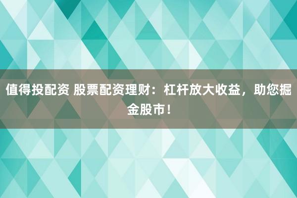 值得投配资 股票配资理财：杠杆放大收益，助您掘金股市！