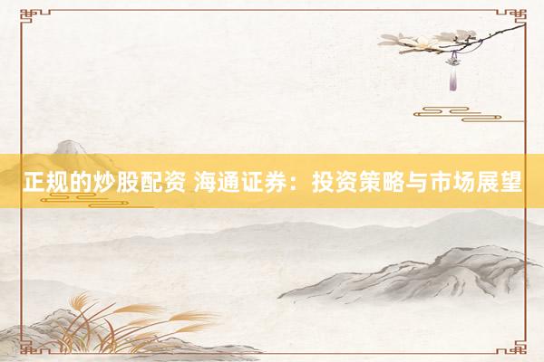 正规的炒股配资 海通证券：投资策略与市场展望