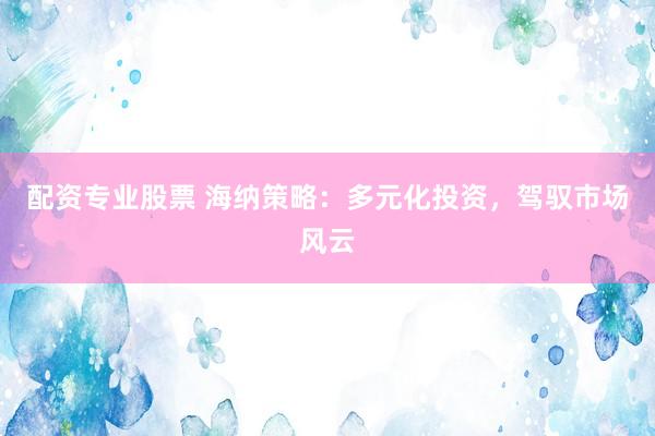 配资专业股票 海纳策略：多元化投资，驾驭市场风云