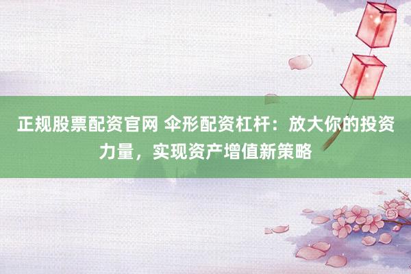 正规股票配资官网 伞形配资杠杆：放大你的投资力量，实现资产增值新策略
