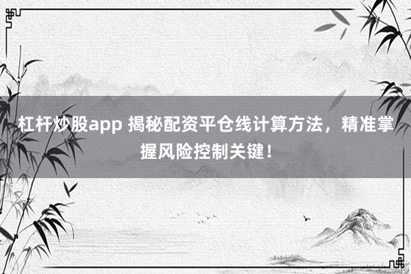 杠杆炒股app 揭秘配资平仓线计算方法，精准掌握风险控制关键！