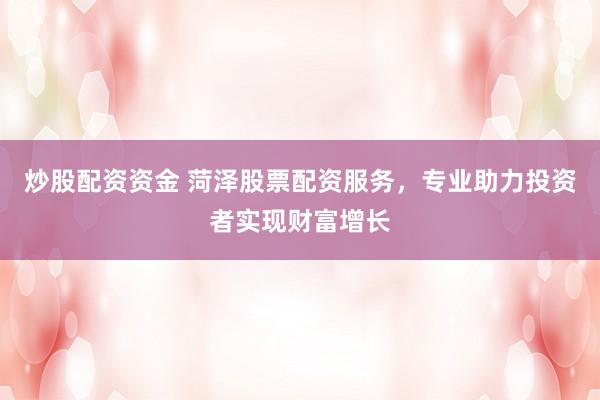炒股配资资金 菏泽股票配资服务，专业助力投资者实现财富增长