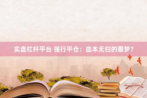 实盘杠杆平台 强行平仓：血本无归的噩梦？