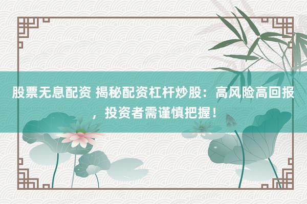 股票无息配资 揭秘配资杠杆炒股：高风险高回报，投资者需谨慎把握！