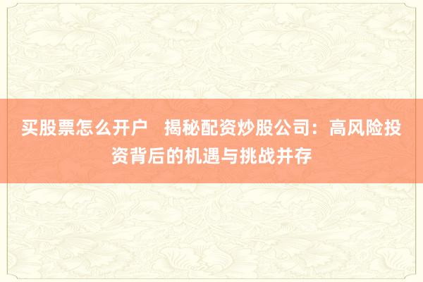 买股票怎么开户   揭秘配资炒股公司：高风险投资背后的机遇与挑战并存