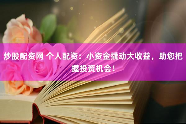 炒股配资网 个人配资：小资金撬动大收益，助您把握投资机会！