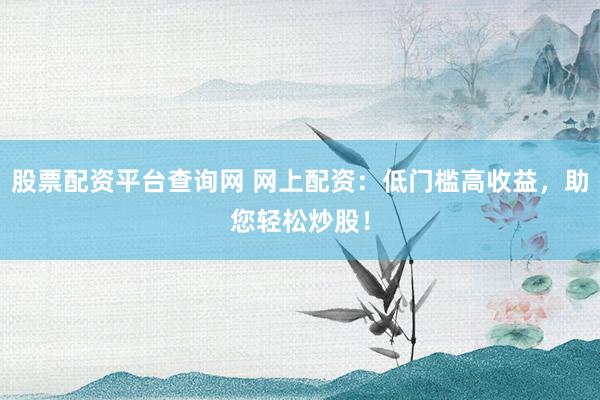 股票配资平台查询网 网上配资：低门槛高收益，助您轻松炒股！
