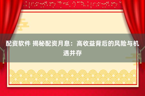 配资软件 揭秘配资月息：高收益背后的风险与机遇并存
