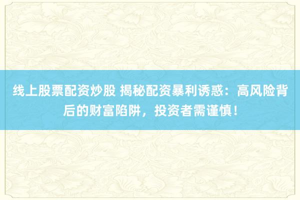 线上股票配资炒股 揭秘配资暴利诱惑：高风险背后的财富陷阱，投资者需谨慎！