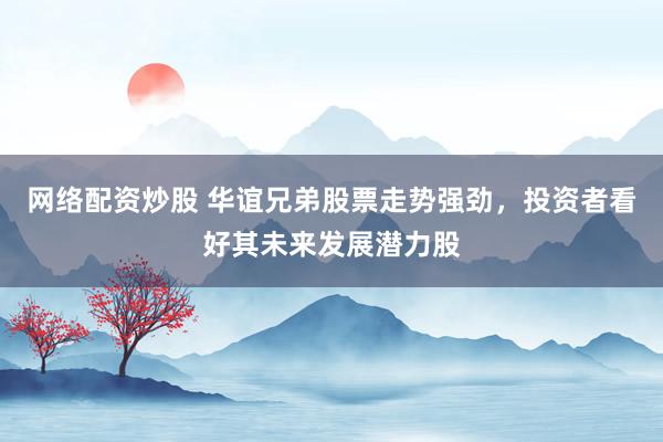 网络配资炒股 华谊兄弟股票走势强劲，投资者看好其未来发展潜力股