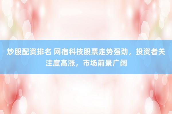 炒股配资排名 网宿科技股票走势强劲，投资者关注度高涨，市场前景广阔