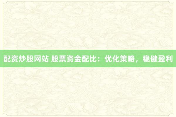 配资炒股网站 股票资金配比：优化策略，稳健盈利