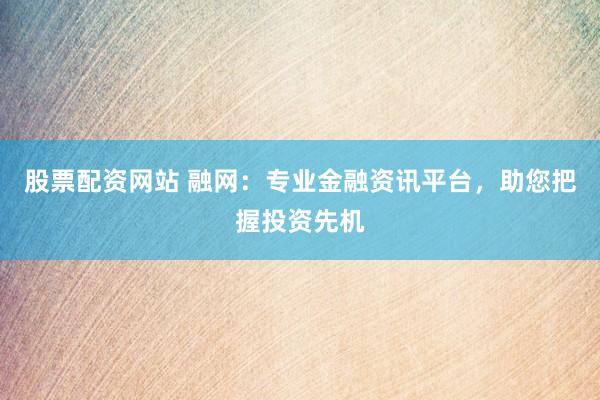 股票配资网站 融网：专业金融资讯平台，助您把握投资先机