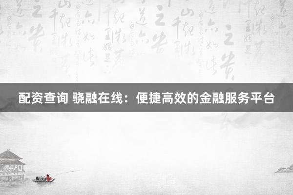 配资查询 骁融在线：便捷高效的金融服务平台