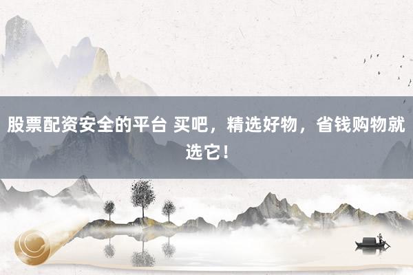 股票配资安全的平台 买吧，精选好物，省钱购物就选它！