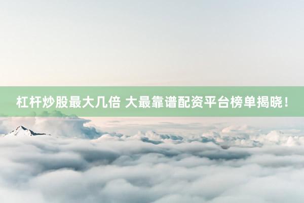 杠杆炒股最大几倍 大最靠谱配资平台榜单揭晓！