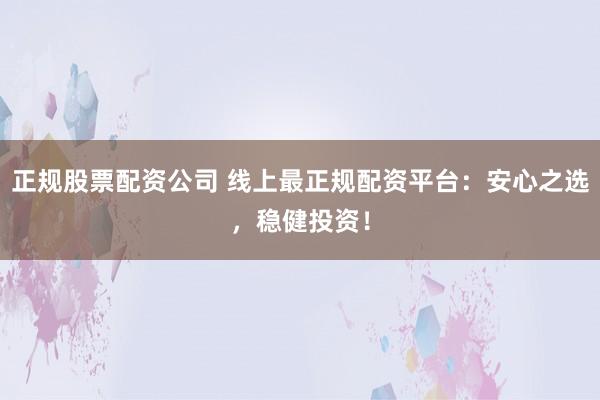 正规股票配资公司 线上最正规配资平台：安心之选，稳健投资！