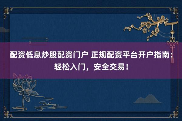 配资低息炒股配资门户 正规配资平台开户指南：轻松入门，安全交易！