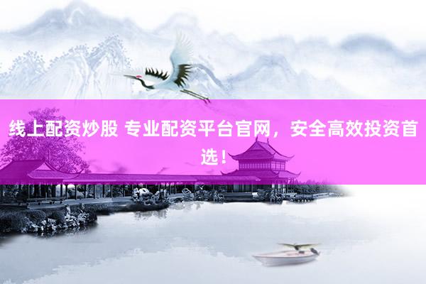线上配资炒股 专业配资平台官网，安全高效投资首选！
