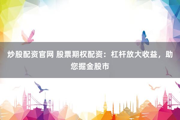 炒股配资官网 股票期权配资：杠杆放大收益，助您掘金股市