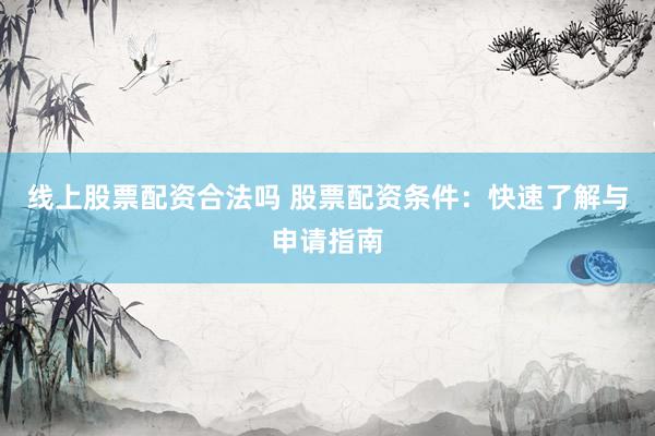 线上股票配资合法吗 股票配资条件：快速了解与申请指南