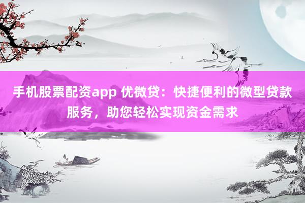 手机股票配资app 优微贷：快捷便利的微型贷款服务，助您轻松实现资金需求