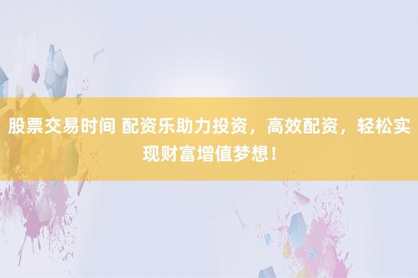 股票交易时间 配资乐助力投资，高效配资，轻松实现财富增值梦想！