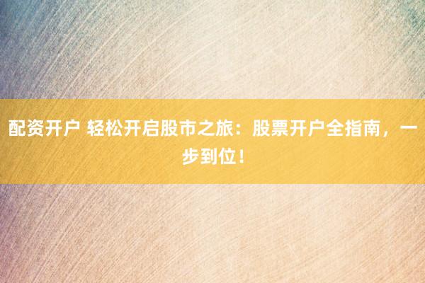配资开户 轻松开启股市之旅：股票开户全指南，一步到位！