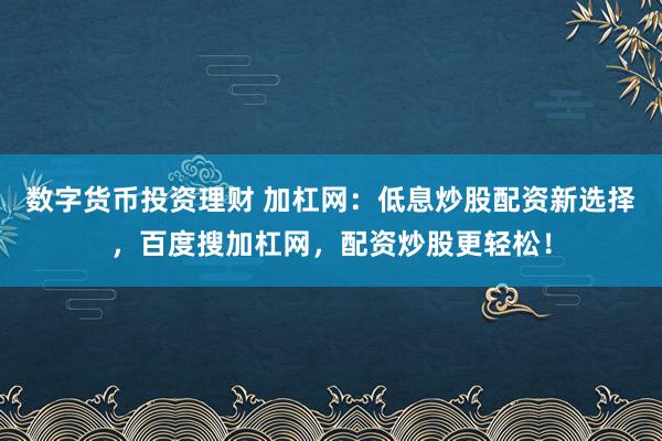 数字货币投资理财 加杠网：低息炒股配资新选择，百度搜加杠网，配资炒股更轻松！