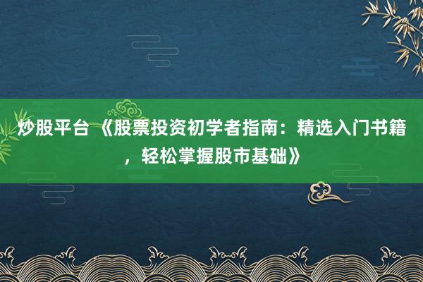 炒股平台 《股票投资初学者指南：精选入门书籍，轻松掌握股市基础》