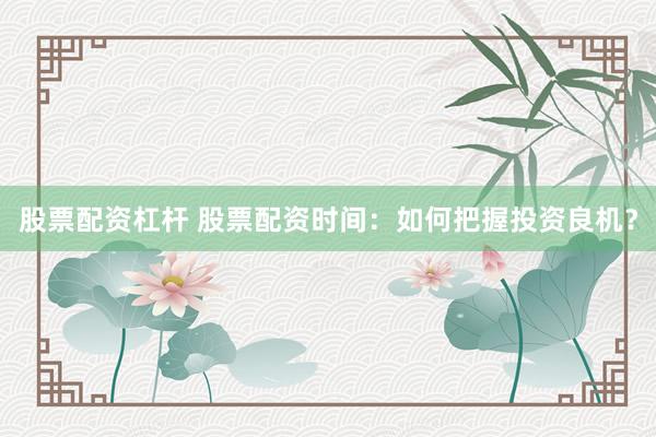 股票配资杠杆 股票配资时间：如何把握投资良机？