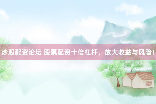 炒股配资论坛 股票配资十倍杠杆，放大收益与风险！