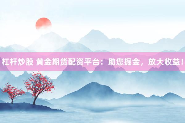 杠杆炒股 黄金期货配资平台：助您掘金，放大收益！