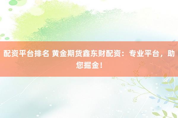 配资平台排名 黄金期货鑫东财配资：专业平台，助您掘金！