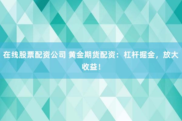 在线股票配资公司 黄金期货配资：杠杆掘金，放大收益！