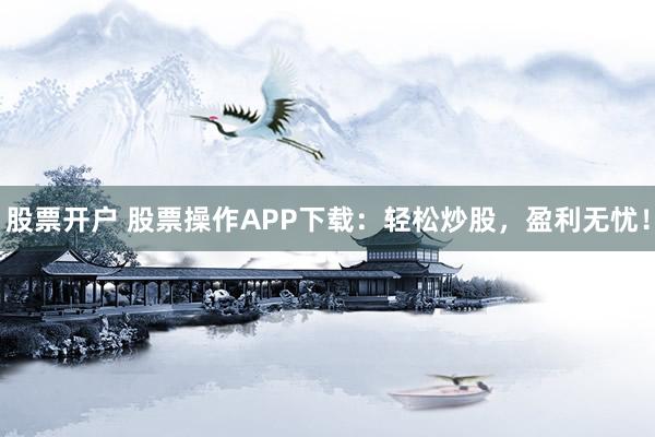 股票开户 股票操作APP下载：轻松炒股，盈利无忧！