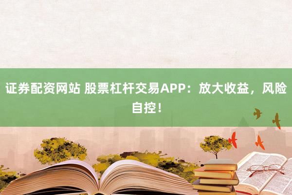 证券配资网站 股票杠杆交易APP：放大收益，风险自控！