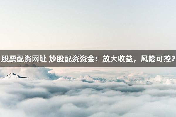 股票配资网址 炒股配资资金：放大收益，风险可控？
