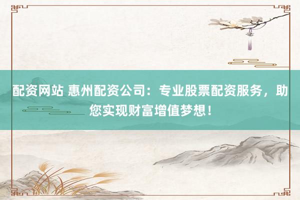 配资网站 惠州配资公司：专业股票配资服务，助您实现财富增值梦想！