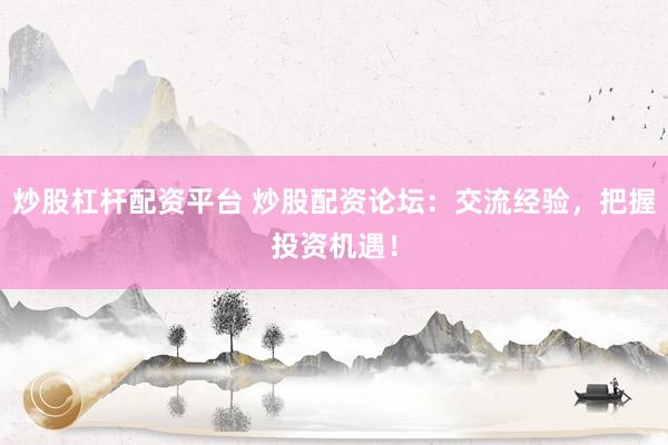 炒股杠杆配资平台 炒股配资论坛：交流经验，把握投资机遇！