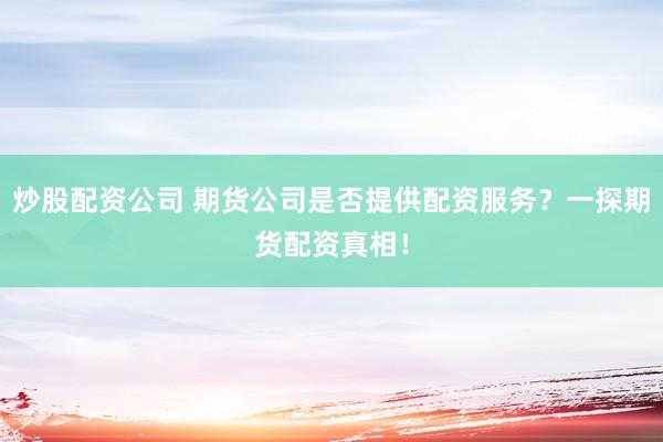 炒股配资公司 期货公司是否提供配资服务？一探期货配资真相！