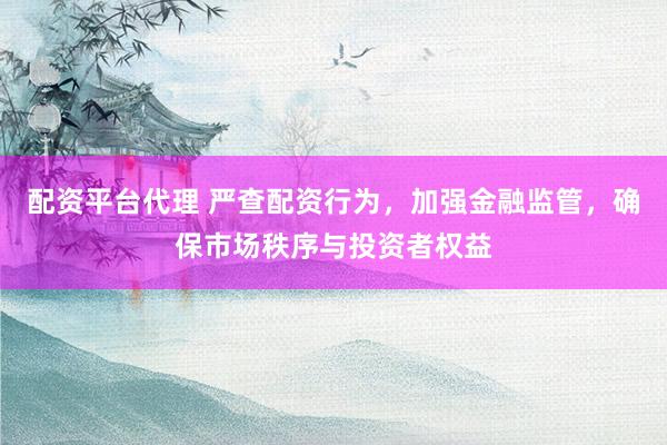 配资平台代理 严查配资行为，加强金融监管，确保市场秩序与投资者权益