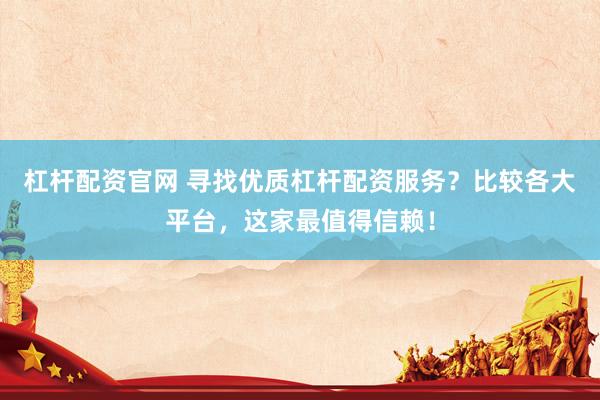 杠杆配资官网 寻找优质杠杆配资服务？比较各大平台，这家最值得信赖！