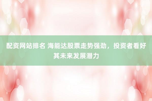 配资网站排名 海能达股票走势强劲，投资者看好其未来发展潜力